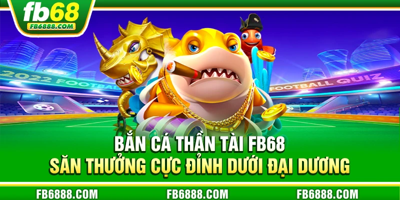 Bắn cá thần tài FB68 – Đại tiệc săn thưởng vàng rực rỡ
