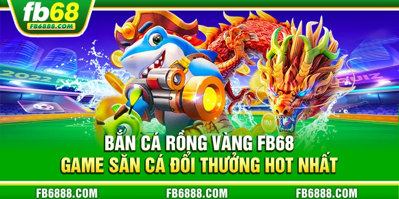 Bắn cá rồng vàng FB68 – Cuộc phiêu lưu săn thưởng kỳ thú