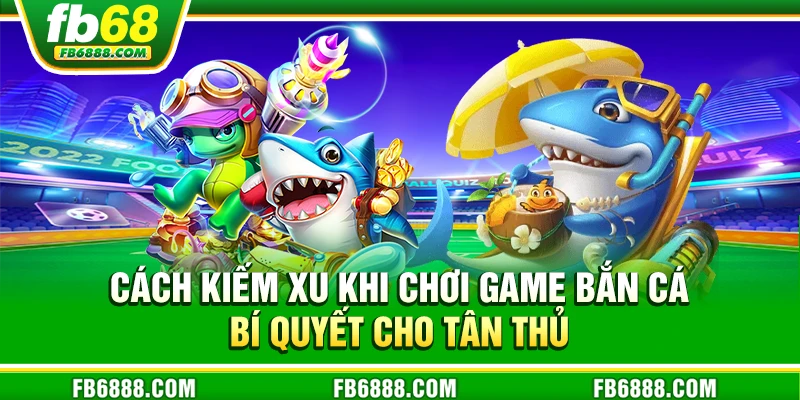 Bật mí cách kiếm xu khi chơi game bắn cá hiệu quả